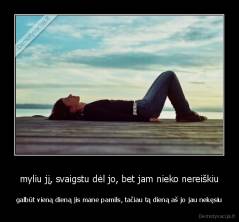 myliu jį, svaigstu dėl jo, bet jam nieko nereiškiu - galbūt vieną dieną jis mane pamils, tačiau tą dieną aš jo jau nekęsiu