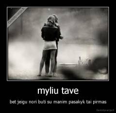 myliu tave - bet jeigu nori buti su manim pasakyk tai pirmas