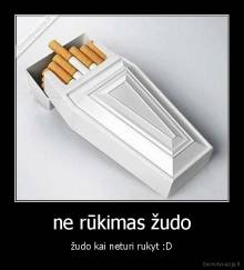 ne rūkimas žudo - žudo kai neturi rukyt :D