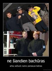 ne šiandien bachūras - arba važiuok namo persiausi kelnes