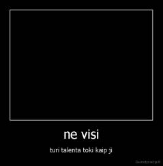 ne visi - turi talenta toki kaip ji