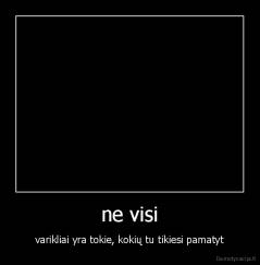 ne visi - varikliai yra tokie, kokių tu tikiesi pamatyt