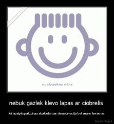 nebuk gazlek klevo lapas ar ciobrelis  -  Aš apsipimpaluzinau skaitydamas demotyvacija bet mano tevas ne 