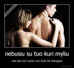 nebusiu su tuo kuri myliu - nes tas kuri myliu nori buti tik draugais