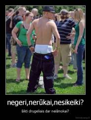 negeri,nerūkai,nesikeiki? - šikti drugeliais dar neišmokai?