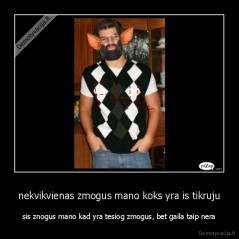 nekvikvienas zmogus mano koks yra is tikruju - sis znogus mano kad yra tesiog zmogus, bet gaila taip nera