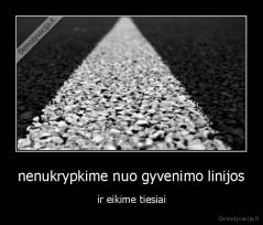 nenukrypkime nuo gyvenimo linijos - ir eikime tiesiai