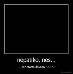 nepatiko, nes... -  ...per prasta dovana :DDDD
