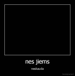 nes jiems - neskauda