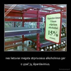nes lietuviai mėgsta stipriuosius alkoholinius gėr - o ypač jų išpardavimus.