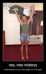 nes, mes moterys - visada stipresnės už vyrus, ne tik protiška, bet ir fizine galia