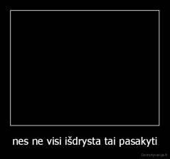 nes ne visi išdrysta tai pasakyti - 