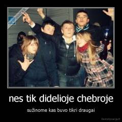 nes tik didelioje chebroje - sužinome kas buvo tikri draugai