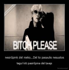 nesirūpink dėl nieko...Dėl to pasaulis nesustos - tegul kiti pasirūpina dėl tavęs