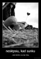 neslėpsiu, kad sunku - ..bet širdimi vis dar tikiu