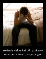 nevisada viskas turi būti pozityvas - nesvarbu, kad aš liūdnas, svarbu, kad aš gyvas.