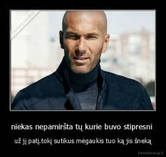 niekas nepamiršta tų kurie buvo stipresni  - už jį patį.tokį sutikus mėgaukis tuo ką jis šneką