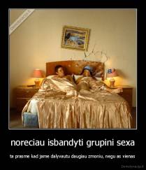 noreciau isbandyti grupini sexa - ta prasme kad jame dalyvautu daugiau zmoniu, negu as vienas