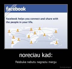 noreciau kad: - Feisbuke nebutu negraziu mergu