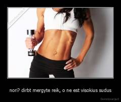 nori? dirbt mergyte reik, o ne est visokius sudus - 