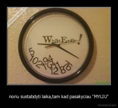 noriu sustabdyti laika,tam kad pasakyciau "MYLIU" - 