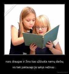 nors draugas ir žino kas užduota namų darbų - vis tiek paklausęs jis sakys nežinau .