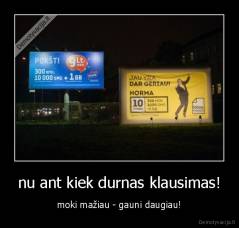 nu ant kiek durnas klausimas! - moki mažiau - gauni daugiau!