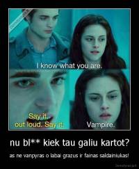 nu bl** kiek tau galiu kartot? - as ne vanpyras o labai grazus ir fainas saldainiukas!