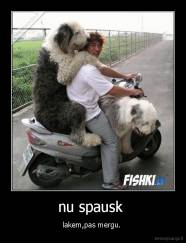 nu spausk  - lakem,pas mergu. 