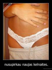 nusupirkau naujas kelnaites. - 