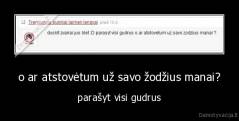 o ar atstovėtum už savo žodžius manai? - parašyt visi gudrus