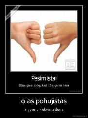 o as pohujistas - ir gyvenu kiekviena diena
