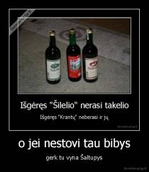 o jei nestovi tau bibys - gerk tu vyna Šaltupys