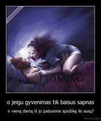 o jeigu gyvenimas tik baisus sapnas - ir vieną dieną iš jo pabusime apsišikę iki ausų?