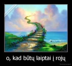 o, kad būtų laiptai į rojų - 
