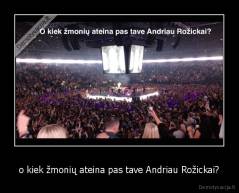 o kiek žmonių ateina pas tave Andriau Rožickai? - 