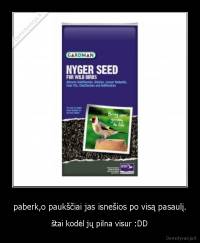paberk,o paukščiai jas isnešios po visą pasaulį. - štai kodėl jų pilna visur :DD