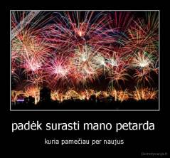 padėk surasti mano petarda  - kuria pamečiau per naujus 