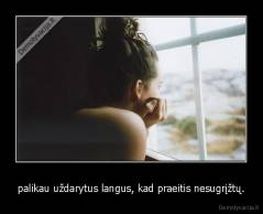 palikau uždarytus langus, kad praeitis nesugrįžtų. - 