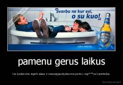 pamenu gerus laikus - kai lysdavome isgerti alaus ir nesusipjaustydavome pirstu i sup***us kamstelius
