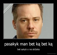 pasakyk man bet ką bet ką - bet sakyk o ne skūskis