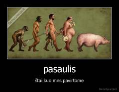 pasaulis - štai kuo mes pavirtome