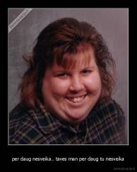 per daug nesveika.. taves man per daug tu nesveika - 