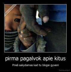 pirma pagalvok apie kitus - Prieš sakydamas kad tu blogai gyveni