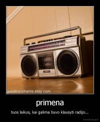 primena - tuos laikus, kai galima buvo klausyti radijo...