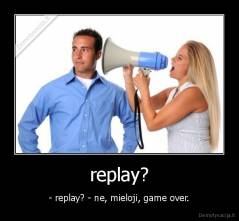 replay? - - replay? - ne, mieloji, game over.