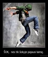 ŠOK,  nes tik šokyje pajausi laimę.  - 