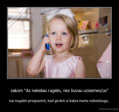 sakom "As nekeliau ragelio, nes buvau uzsiemes/us" - kai negalim prisipazinti, kad girdeti si balsa mums nebedziugu..