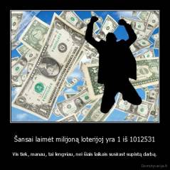 Šansai laimėt milijoną loterijoj yra 1 iš 1012531 - Vis tiek, manau, tai lengviau, nei šiais laikais susirast supistą darbą.