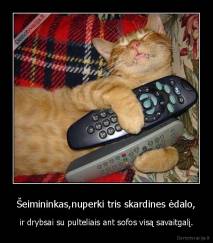 Šeimininkas,nuperki tris skardines ėdalo, - ir drybsai su pulteliais ant sofos visą savaitgalį.